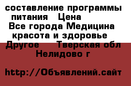 составление программы питания › Цена ­ 2 500 - Все города Медицина, красота и здоровье » Другое   . Тверская обл.,Нелидово г.